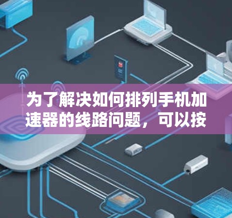 为了解决如何排列手机加速器的线路问题,可以按照以下步骤进行 为了解决如何排列手机加速器的线路问题,可以按照以下步骤进行