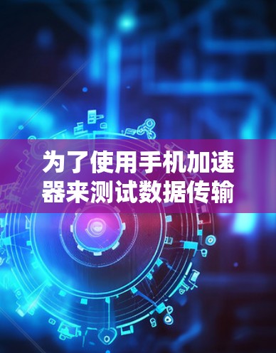 为了使用手机加速器来测试数据传输速度,可以按照以下步骤进行 为了使用手机加速器来测试数据传输速度,可以按照以下步骤进行