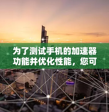 为了测试手机的加速器功能并优化性能，您可以按照以下步骤操作