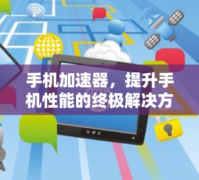 手机加速器,提升手机性能的终极解决方案 手机加速器,提升手机性能的终极解决方案