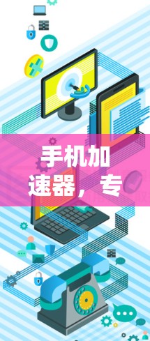 手机加速器，专业评测与实际效果