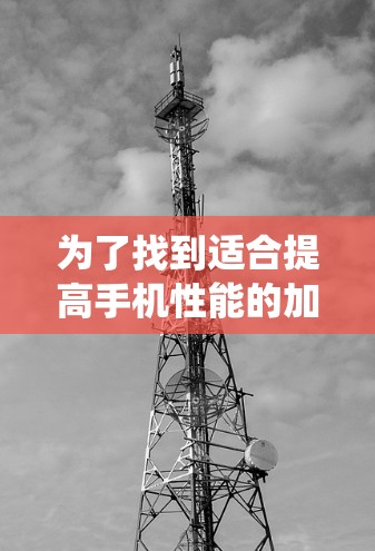为了找到适合提高手机性能的加速器，以下是一些系统性的比较和推荐