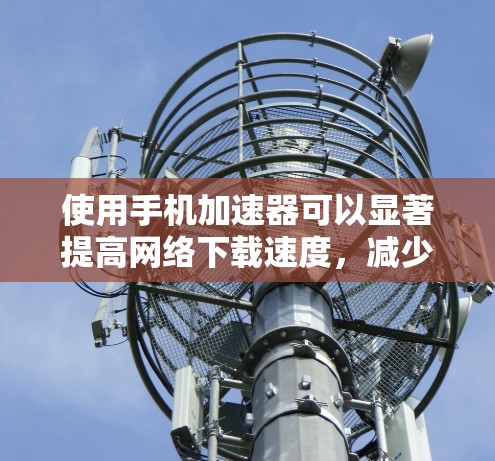 使用手机加速器可以显著提高网络下载速度,减少延迟,但需要选择合适的加速器以确保其功能和性能。以下是一些步骤指南和建议,帮助你更好地使用手机加速器 使用手机加速器可以显著提高网络下载速度,减少延迟,但需要选择合适的加速器以确保其功能和性能。以下是一些步骤指南和建议,帮助你更好地使用手机加速器