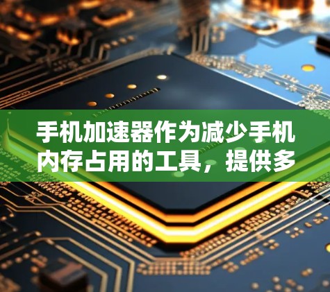 手机加速器作为减少手机内存占用的工具，提供多种版本以满足不同需求。以下是针对您问题的清晰总结
