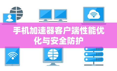 手机加速器客户端性能优化与安全防护 手机加速器客户端性能优化与安全防护