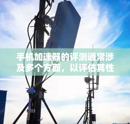手机加速器的评测通常涉及多个方面，以评估其性能、稳定性以及是否符合用户的需求。以下是一般性的评测框架，可以作为参考