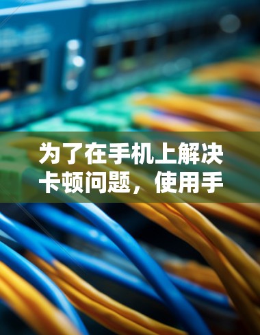为了在手机上解决卡顿问题，使用手机加速工具是一个有效的解决方案。以下是一些推荐的手机加速工具，帮助你管理手机应用，加速运行