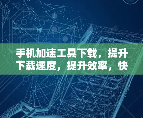 手机加速工具下载,提升下载速度,提升效率,快来下载吧! 手机加速工具下载,提升下载速度,提升效率,快来下载吧!