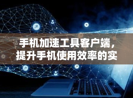 手机加速工具客户端，提升手机使用效率的实用工具