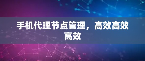手机代理节点管理，高效高效高效