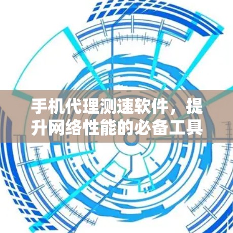 手机代理测速软件,提升网络性能的必备工具 手机代理测速软件,提升网络性能的必备工具