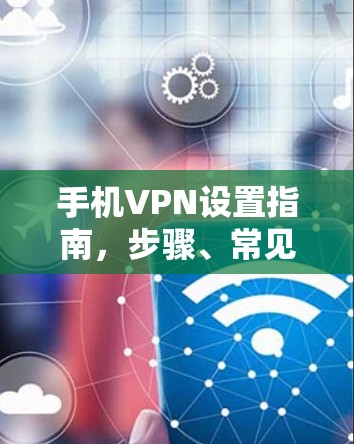 手机VPN设置指南，步骤、常见问题及注意事项