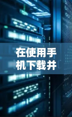 在使用手机下载并安装VPN软件时，以下是一些关键步骤和注意事项，帮助您顺利完成安装，同时保持安全