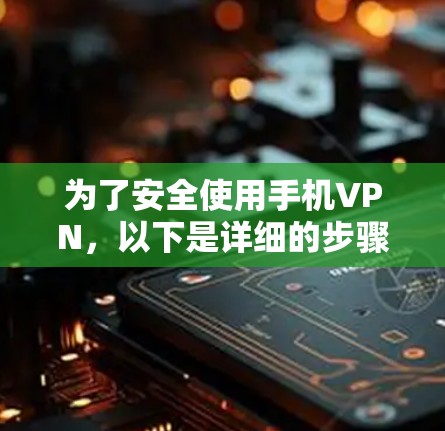 为了安全使用手机VPN,以下是详细的步骤指南 为了安全使用手机VPN,以下是详细的步骤指南