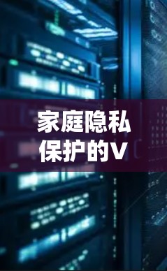 家庭隐私保护的VPN解决方案 家庭隐私保护的VPN解决方案