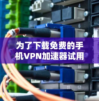 为了下载免费的手机VPN加速器试用版,您可以按照以下步骤进行 为了下载免费的手机VPN加速器试用版,您可以按照以下步骤进行