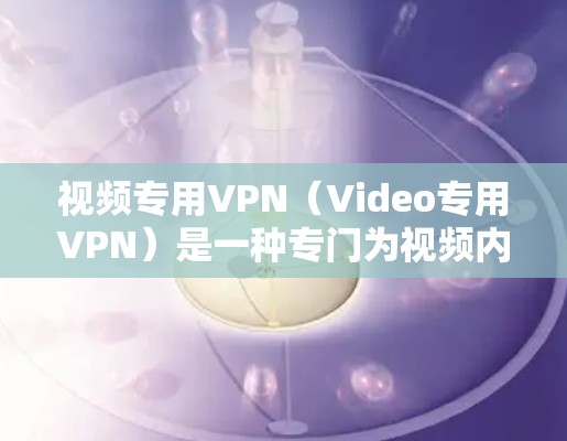 视频专用VPN（Video专用VPN）是一种专门为视频内容上传、下载或分发而设计的VPN解决方案。它专为视频内容的加密、传输和存储而优化，确保用户能够安全、高效地进行视频内容的传输和分享