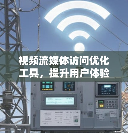 视频流媒体访问优化工具,提升用户体验的通信工程师必备之武器 视频流媒体访问优化工具,提升用户体验的通信工程师必备之武器
