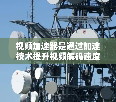 视频加速器是通过加速技术提升视频解码速度的工具,广泛应用于视频解码、流媒体和视频编辑等领域。以下是对视频加速器性能的详细分析 视频加速器是通过加速技术提升视频解码速度的工具,广泛应用于视频解码、流媒体和视频编辑等领域。以下是对视频加速器性能的详细分析
