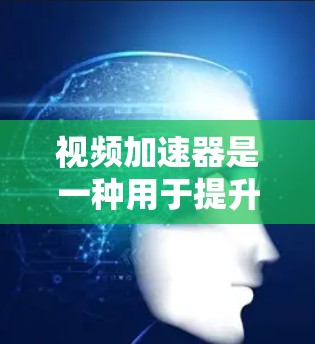 视频加速器是一种用于提升视频质量的工具，通过调整速度、解压和剪辑等方式，帮助用户获得更好的观看体验。以下是视频加速器的主要功能及其使用方法的详细指南