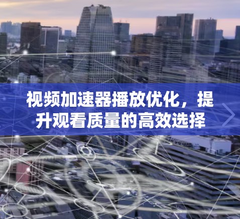 视频加速器播放优化，提升观看质量的高效选择