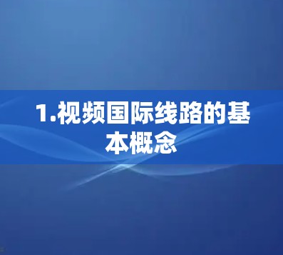 1.视频国际线路的基本概念 1.视频国际线路的基本概念