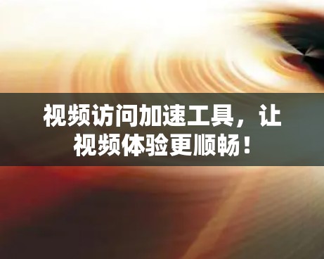视频访问加速工具，让视频体验更顺畅！