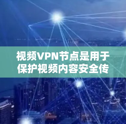 视频VPN节点是用于保护视频内容安全传输的关键设备，通常通过网络连接到VPN服务器。以下是对视频VPN节点的详细说明