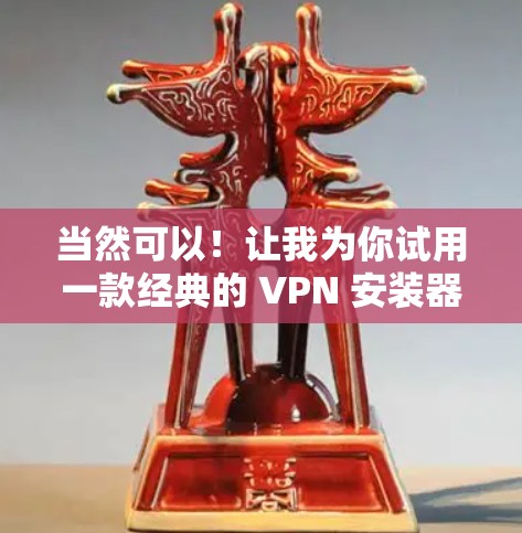 当然可以！让我为你试用一款经典的 VPN 安装器，比如 uBL 已经推出的 VPN 体验。如果你有设备，你可以按照以下步骤进行试用