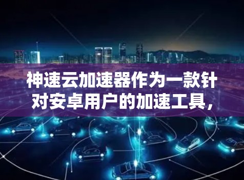 神速云加速器作为一款针对安卓用户的加速工具，旨在通过云存储和云服务器加速手机应用的性能。以下是详细的使用步骤和技巧