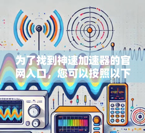 为了找到神速加速器的官网入口，您可以按照以下步骤操作