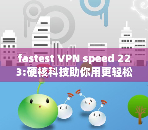 fastest VPN speed 223:硬核科技助你用更轻松的方式连接世界 fastest VPN speed 223:硬核科技助你用更轻松的方式连接世界