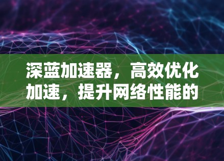 深蓝加速器，高效优化加速，提升网络性能的创新解决方案