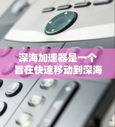 深海加速器是一个旨在快速移动到深海中的设备,通常利用超声波或光的速度进行推动。以下是关于深海加速器的详细分析和总结 深海加速器是一个旨在快速移动到深海中的设备,通常利用超声波或光的速度进行推动。以下是关于深海加速器的详细分析和总结