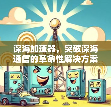 深海加速器,突破深海通信的革命性解决方案 深海加速器,突破深海通信的革命性解决方案