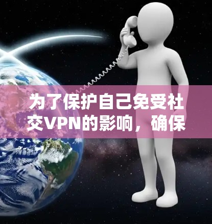 为了保护自己免受社交VPN的影响，确保访问到安全且合法的网站，可以采取以下有效措施