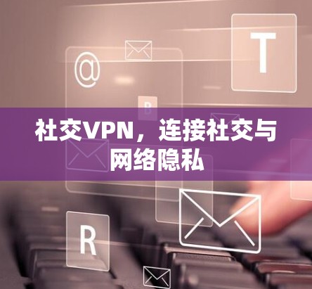 社交VPN,连接社交与网络隐私 社交VPN,连接社交与网络隐私