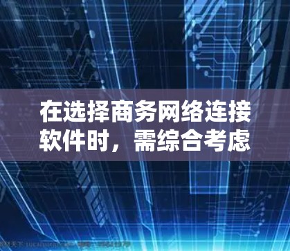 在选择商务网络连接软件时，需综合考虑需求和场景。以下是对不同软件的总结和推荐