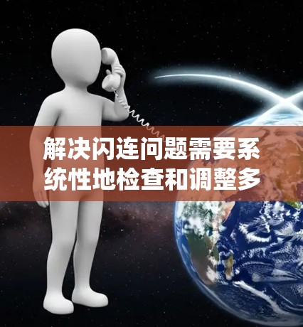 解决闪连问题需要系统性地检查和调整多个方面,以下是一步步的解决方案 解决闪连问题需要系统性地检查和调整多个方面,以下是一步步的解决方案