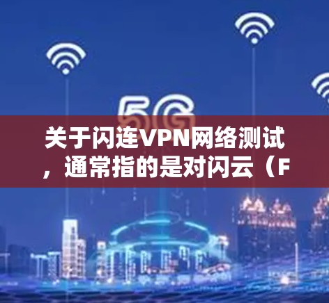 关于闪连VPN网络测试，通常指的是对闪云（Fast云）VPN网络进行测试，以评估其稳定性、连接速度和安全性。以下是一个通用的测试步骤和建议