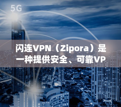 闪连VPN（Zipora）是一种提供安全、可靠VPN服务的工具，用于访问互联网。以下是一个使用闪连VPN的初步说明