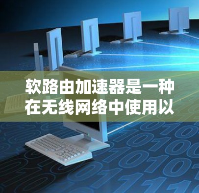 软路由加速器是一种在无线网络中使用以缩短数据传输距离的设备，它通过无线连接和无线路由器来加速数据传输，无需全部连接到无线网络。以下是关于软路由加速器的详细解释