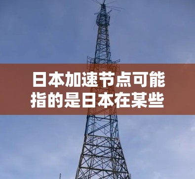 日本加速节点可能指的是日本在某些领域快速发展的地区或机构。以下是一些可能相关的信息 日本加速节点可能指的是日本在某些领域快速发展的地区或机构。以下是一些可能相关的信息