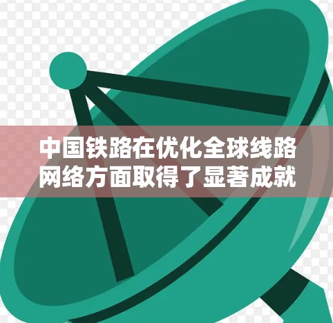 中国铁路在优化全球线路网络方面取得了显著成就，主要体现在以下几个方面