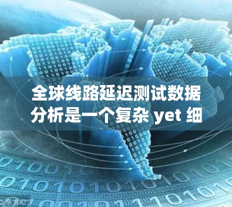 全球线路延迟测试数据分析是一个复杂 yet 细致的过程,涵盖了从理解延迟测试到进行深入分析的各个方面。以下是一个有条理的总结,帮助您更好地进行分析 全球线路延迟测试数据分析是一个复杂 yet 细致的过程,涵盖了从理解延迟测试到进行深入分析的各个方面。以下是一个有条理的总结,帮助您更好地进行分析