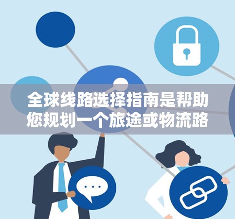 全球线路选择指南是帮助您规划一个旅途或物流路线的重要工具。以下是一些关键点和建议，供您参考