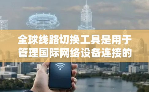 全球线路切换工具是用于管理国际网络设备连接的专用网络管理工具。以下是一个系统的概述 全球线路切换工具是用于管理国际网络设备连接的专用网络管理工具。以下是一个系统的概述