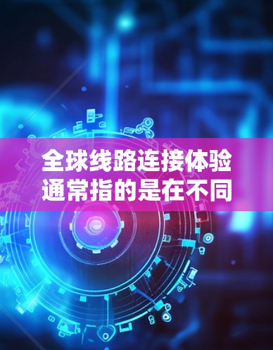 全球线路连接体验通常指的是在不同国家或地区的无缝连接，以满足旅行、物流、交通等多种需求。以下是一些主要的全球线路连接方式