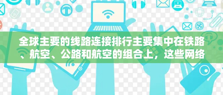 全球主要的线路连接排行主要集中在铁路、航空、公路和航空的组合上，这些网络对全球的经济增长、贸易和经济合作至关重要。以下是对这一问题的总结和思考