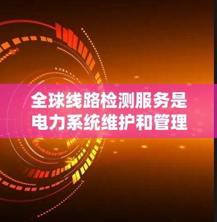 全球线路检测服务是电力系统维护和管理中的一项重要技术，用于检测线路的健康状况、老化程度以及潜在的问题。以下是一些全球常见的线路检测服务类型和方法